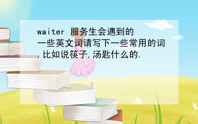 waiter 服务生会遇到的一些英文词请写下一些常用的词,比如说筷子,汤匙什么的.