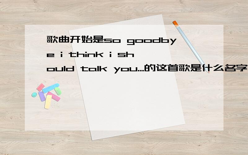 歌曲开始是so goodbye i think i should talk you...的这首歌是什么名字?