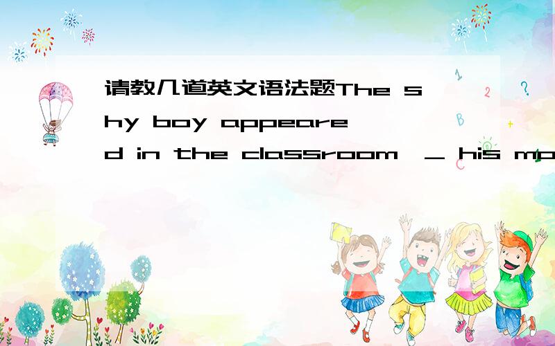 请教几道英文语法题The shy boy appeared in the classroom,_ his mother ,who was leading him_ handA followed by ... on his   B followed...byC following ... by the     D following...by选C 为啥?Tom met abeautiful young girl at the ball, and an