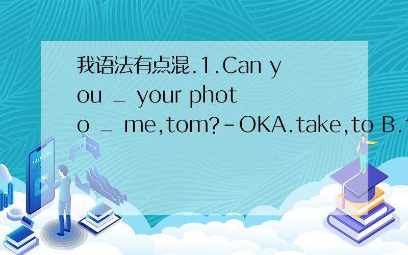 我语法有点混.1.Can you _ your photo _ me,tom?-OKA.take,to B.take,/ C.bring,/ D.bring,to2.They are _ the same class.A.at B.on C.in