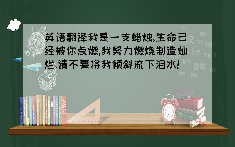 英语翻译我是一支蜡烛,生命已经被你点燃,我努力燃烧制造灿烂,请不要将我倾斜流下泪水!