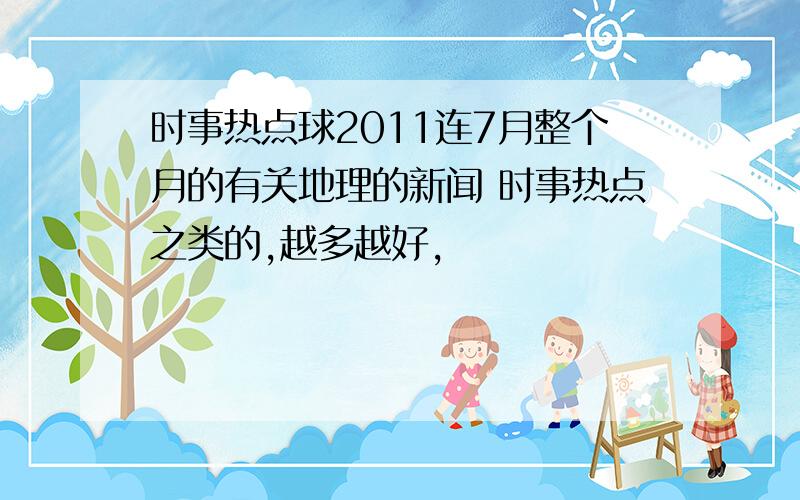 时事热点球2011连7月整个月的有关地理的新闻 时事热点之类的,越多越好,