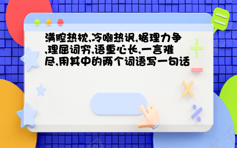 满腔热枕,冷嘲热讽,据理力争,理屈词穷,语重心长,一言难尽,用其中的两个词语写一句话