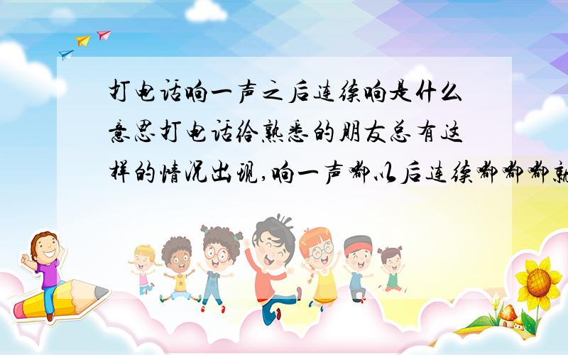 打电话响一声之后连续响是什么意思打电话给熟悉的朋友总有这样的情况出现,响一声嘟以后连续嘟嘟嘟就挂断了,这是什么情况啊,＠(￣-￣)＠