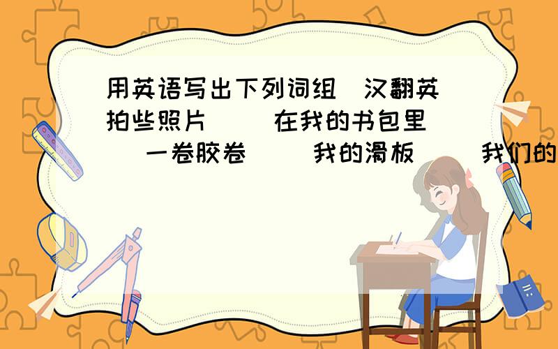 用英语写出下列词组（汉翻英）拍些照片( )在我的书包里( )一卷胶卷（ ）我的滑板( )我们的手表( )他的茶壶( )你的钱包( )她的镜子( )他们的计算机( )给奶牛挤奶( )把胡萝卜( )在农场里( )种树