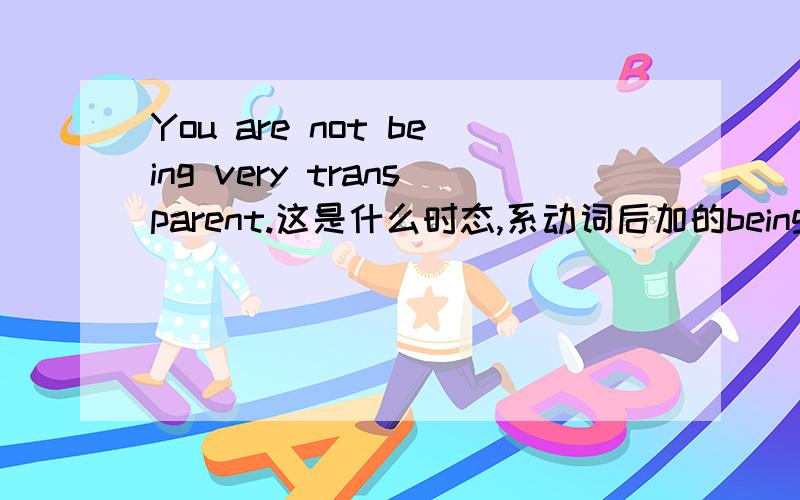 You are not being very transparent.这是什么时态,系动词后加的being有什么特殊含义么,