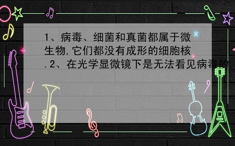 1、病毒、细菌和真菌都属于微生物,它们都没有成形的细胞核.2、在光学显微镜下是无法看见病毒的.