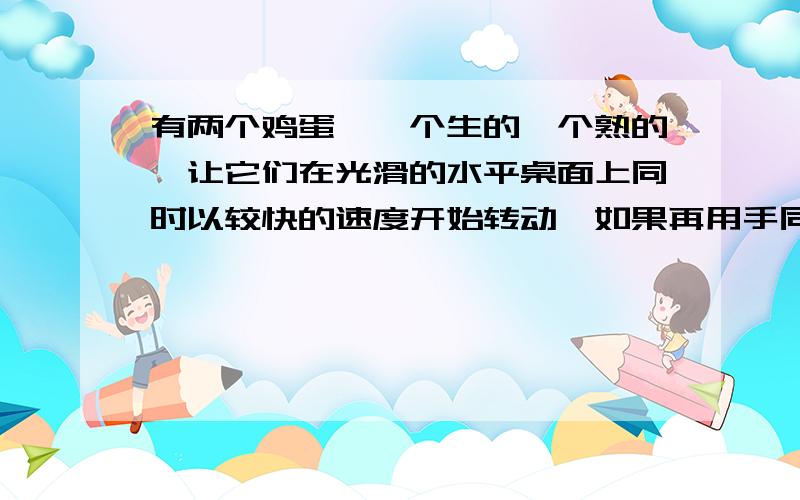 有两个鸡蛋,一个生的一个熟的,让它们在光滑的水平桌面上同时以较快的速度开始转动,如果再用手同时抓住了这两个鸡蛋,让它们静止下来,但很快又将手放开,可以发现,生鸡蛋慢慢地转动了几