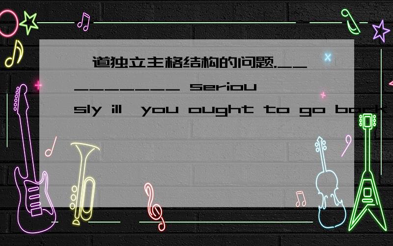 一道独立主格结构的问题._________ seriously ill,you ought to go back to see her.A.As your mother is    B.Your mother isC.Being                D.Your mother being答案选D,但我认为A也对.哪个高手帮我个忙,给我讲一下?