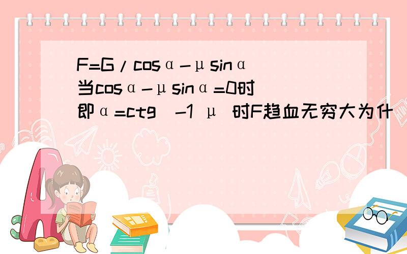 F=G/cosα-μsinα当cosα-μsinα=0时即α=ctg^-1 μ 时F趋血无穷大为什麼?可以把公式变形的步骤写出来吗?即α=ctg^-1 μ 时F趋“向”无穷大我打错字了。