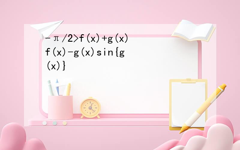 -π/2>f(x)+g(x)f(x)-g(x)sin{g(x)}