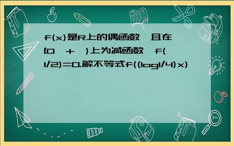 f(x)是R上的偶函数,且在[0,+∞)上为减函数,f(1/2)=0.解不等式f((log1/4)x)