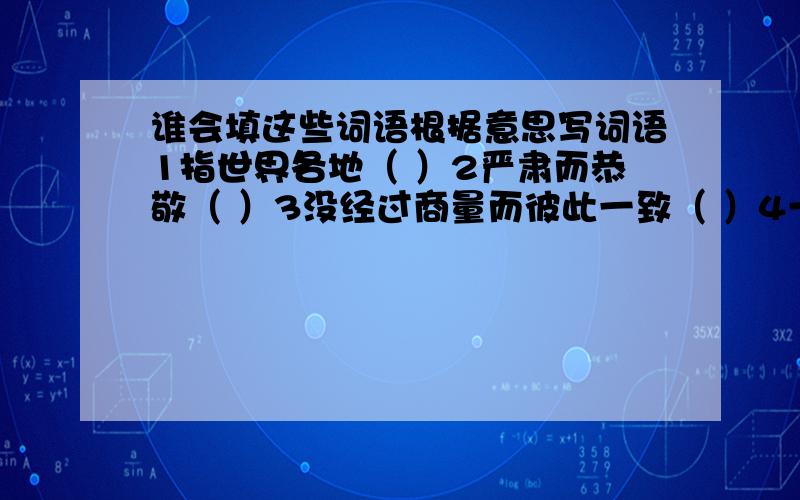 谁会填这些词语根据意思写词语1指世界各地（ ）2严肃而恭敬（ ）3没经过商量而彼此一致（ ）4一块儿走向毁灭（ ）5深厚的感情和友谊（ ）根据意思写字触目惊（ ） 虚无飘（ ）饱经风（