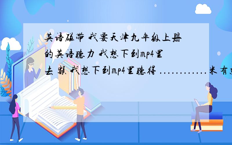 英语磁带 我要天津九年级上册的英语听力 我想下到mp4里去 额 我想下到mp4里听得 ............米有就不要说 楼下的那位你发的跟我学的不一样......