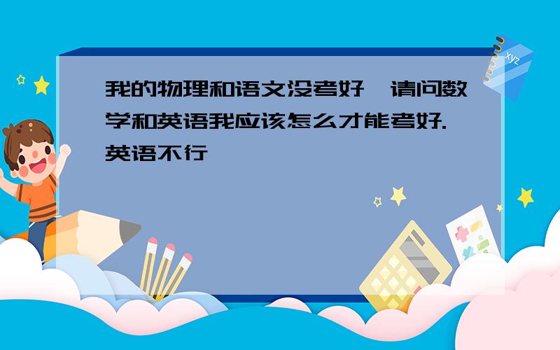 我的物理和语文没考好,请问数学和英语我应该怎么才能考好.英语不行