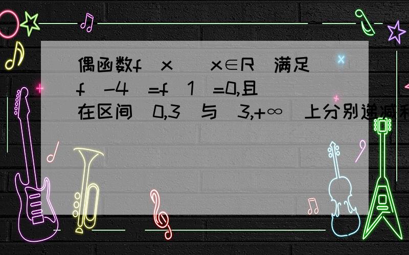 偶函数f(x)(x∈R)满足f(-4)=f(1)=0,且在区间[0,3]与[3,+∞）上分别递减和递增,则不等式xf（x）＜0的解集是x与f（x）相乘哦~快.