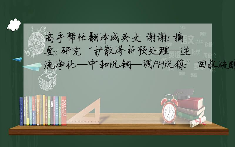 高手帮忙翻译成英文 谢谢!摘要：研究“扩散渗析预处理—逆流净化—中和沉铜—调PH沉镍”回收硫酸铜脱砷母液中酸及有价金属铜、镍的处理工艺.试验表明：控制脱砷母液流量为220L／h,脱