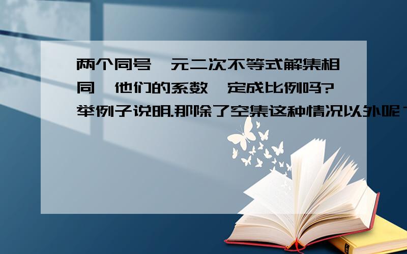 两个同号一元二次不等式解集相同,他们的系数一定成比例吗?举例子说明.那除了空集这种情况以外呢？