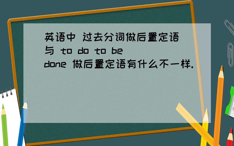 英语中 过去分词做后置定语 与 to do to be done 做后置定语有什么不一样.