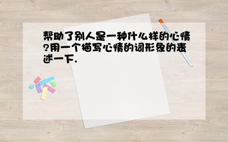 帮助了别人是一种什么样的心情?用一个描写心情的词形象的表述一下.