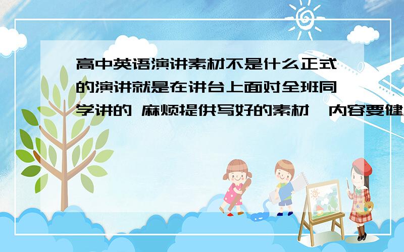 高中英语演讲素材不是什么正式的演讲就是在讲台上面对全班同学讲的 麻烦提供写好的素材、内容要健康向上啊 稍微带点趣味性的最好毕竟是在班里嘛 整的太严肃也没意思帮我找找笑话什