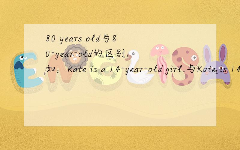 80 years old与80-year-old的区别.如：Kate is a 14-year-old girl.与Kate is 14 years old.用法区别