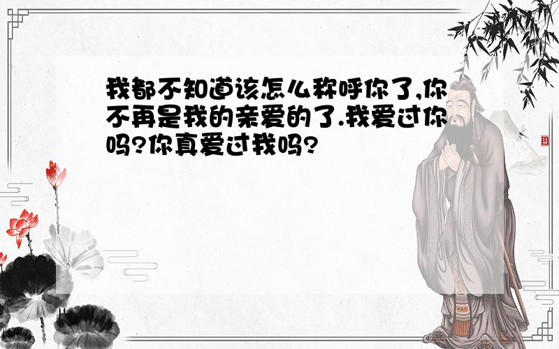 我都不知道该怎么称呼你了,你不再是我的亲爱的了.我爱过你吗?你真爱过我吗?