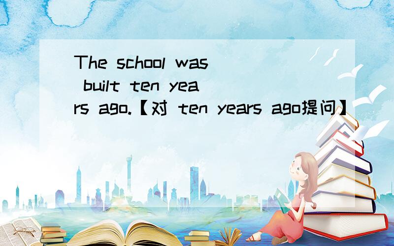 The school was built ten years ago.【对 ten years ago提问】___was the school ___?填什么为什么