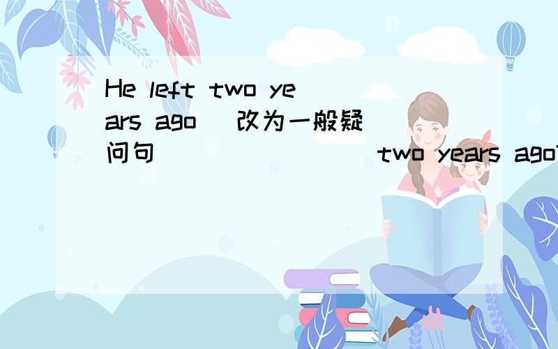 He left two years ago (改为一般疑问句)( )( )( )two years ago?He took a photo in the park(对画线部分提问)(画线部分是a)( )( )( )( )he( )in the park