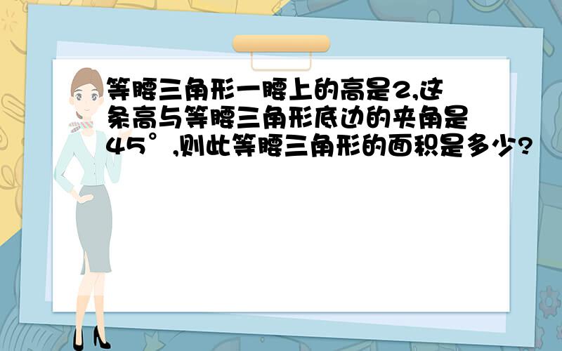 等腰三角形一腰上的高是2,这条高与等腰三角形底边的夹角是45°,则此等腰三角形的面积是多少?