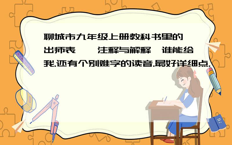 聊城市九年级上册教科书里的《出师表》,注释与解释,谁能给我.还有个别难字的读音.最好详细点.