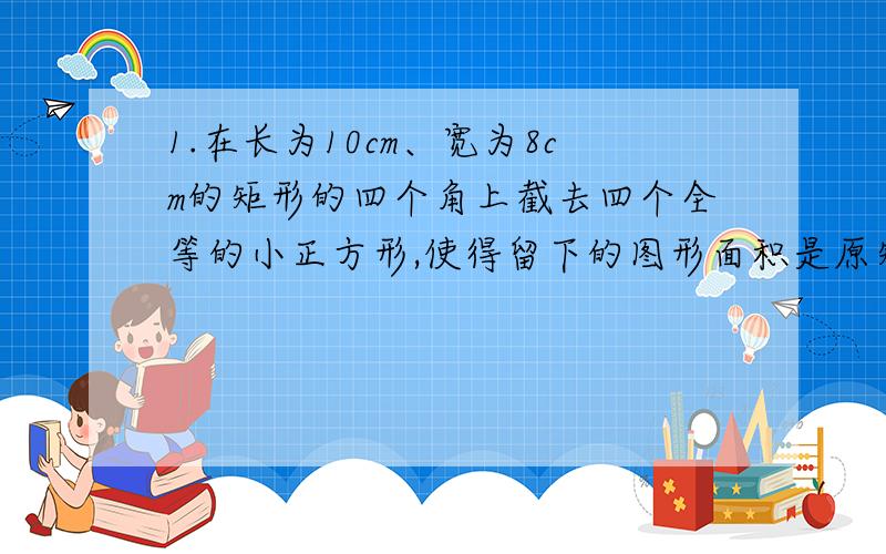 1.在长为10cm、宽为8cm的矩形的四个角上截去四个全等的小正方形,使得留下的图形面积是原矩形的面积的80%,求所截去的小正方形的长.2.一次环保知识竞赛中共有25道题,规定答对一道题得4分,搭