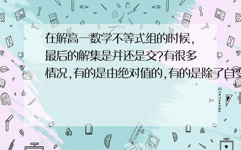 在解高一数学不等式组的时候,最后的解集是并还是交?有很多情况,有的是由绝对值的,有的是除了自变量还有其他字母的?最后的结果到底该怎么样啊?