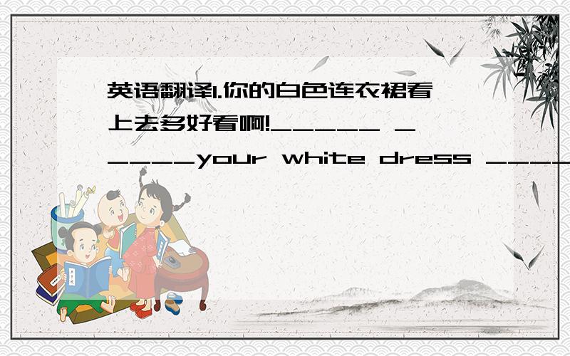 英语翻译1.你的白色连衣裙看上去多好看啊!_____ _____your white dress _____!2.( )_____Put on it,please.A B CA:Put B:on it C：please