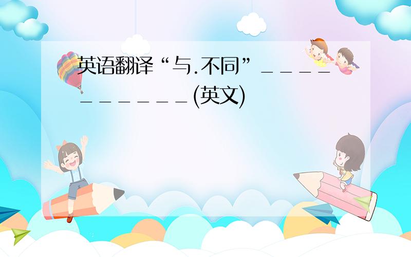 英语翻译“与.不同”__________(英文)