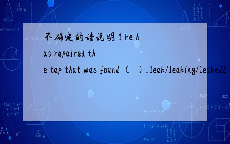 不确定的请说明 1 He has repaired the tap that was found ( ).leak/leaking/leaked2 The accident ( ) because it was very foggy that evening.did happen/ has happened /happened3 I was told that the trains ( ) run on Thursday,but they did.did not mi