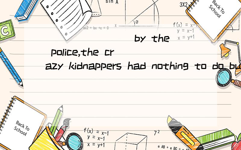 ________by the police,the crazy kidnappers had nothing to do but give up.A Surrounded B Surrounding C Having surrounded D Was surrounded As the sun goes down,Xitang looks even more attractive with lanterns______high and low.A hanging B hung C hanged