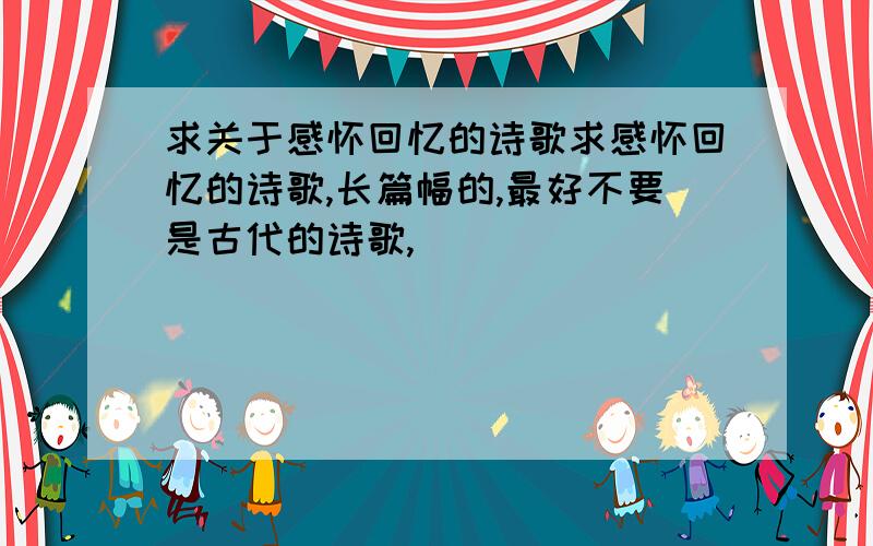 求关于感怀回忆的诗歌求感怀回忆的诗歌,长篇幅的,最好不要是古代的诗歌,