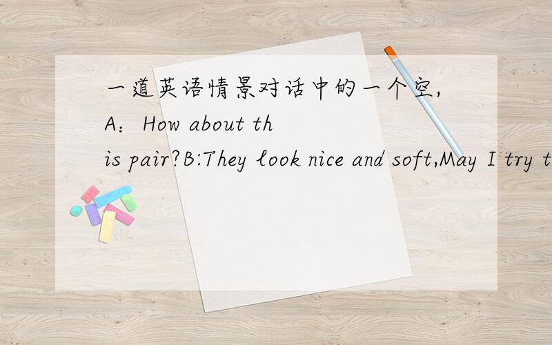 一道英语情景对话中的一个空,A：How about this pair?B:They look nice and soft,May I try them ______?(意思好像是在试鞋子)A:Certainly.