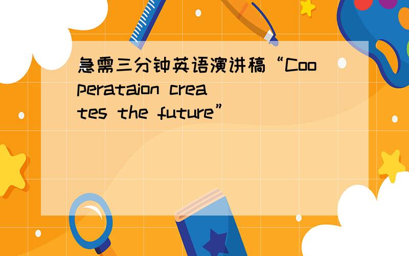 急需三分钟英语演讲稿“Cooperataion creates the future”