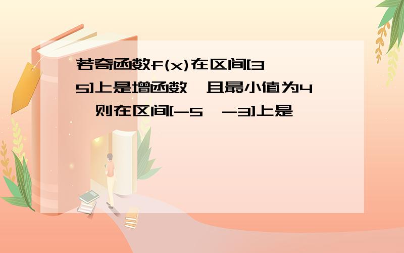 若奇函数f(x)在区间[3,5]上是增函数,且最小值为4,则在区间[-5,-3]上是