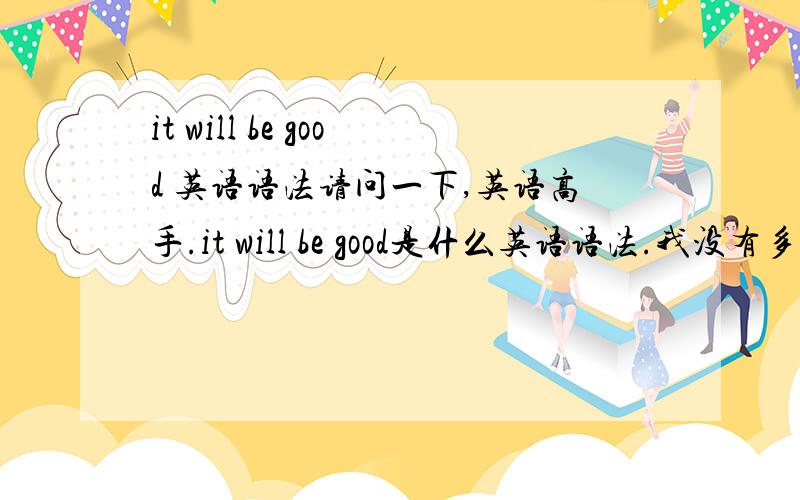 it will be good 英语语法请问一下,英语高手.it will be good是什么英语语法.我没有多少分,请见谅.it will be a good story这个有时态么？