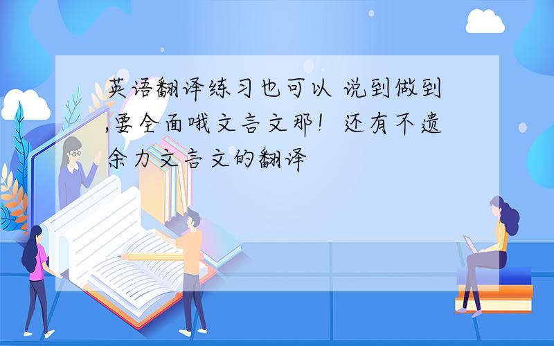 英语翻译练习也可以 说到做到,要全面哦文言文那！还有不遗余力文言文的翻译