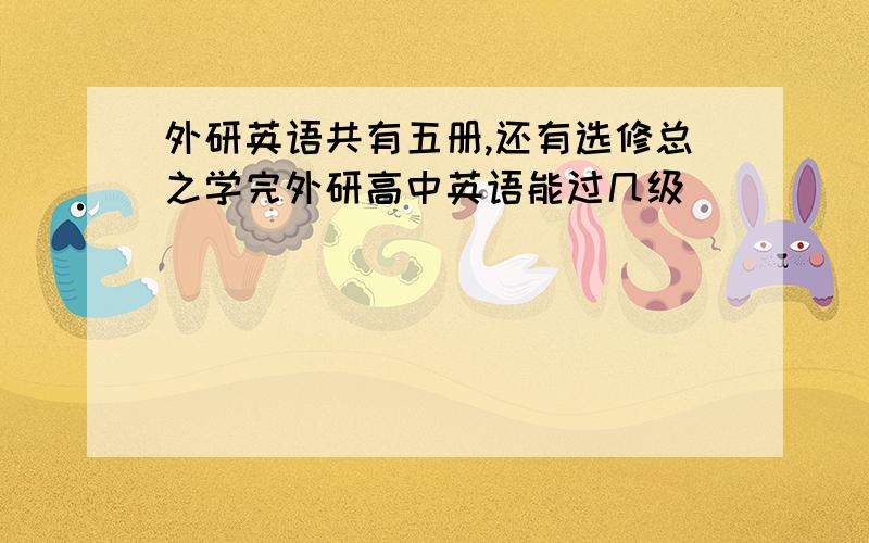 外研英语共有五册,还有选修总之学完外研高中英语能过几级