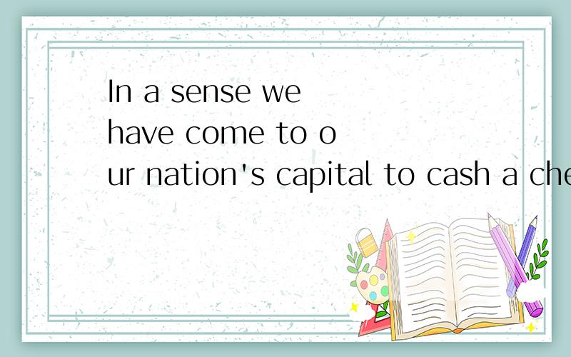 In a sense we have come to our nation's capital to cash a check.出自哪里可以给我中英文对照吗