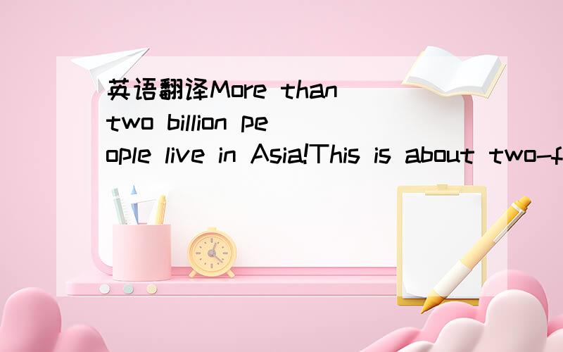 英语翻译More than two billion people live in Asia!This is about two-fifths of all the people on earth.This number includes parts of Russia,all of China,Japan,India and many other smaller Asian countries.With so many people living in this area it