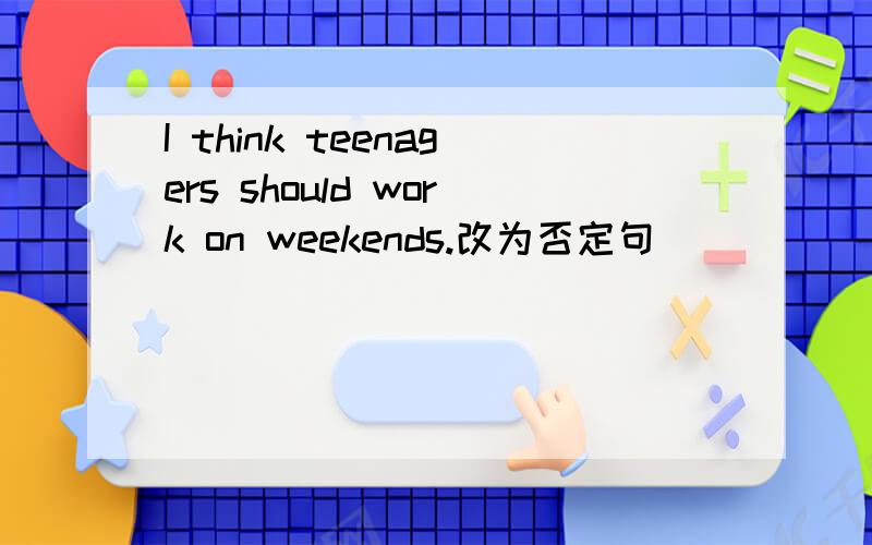 I think teenagers should work on weekends.改为否定句