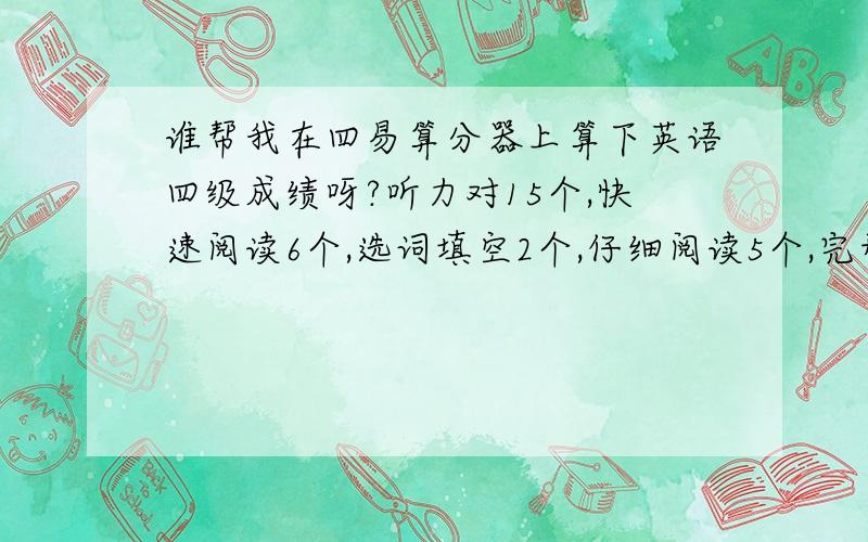 谁帮我在四易算分器上算下英语四级成绩呀?听力对15个,快速阅读6个,选词填空2个,仔细阅读5个,完形填空2个,翻译2个,作文按及格算,