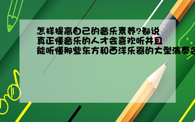 怎样提高自己的音乐素养?都说真正懂音乐的人才会喜欢听并且能听懂那些东方和西洋乐器的大型演奏会,到底能从中听出些什么内容呢?我虽然听不懂,但我也忍受不了那些通俗歌曲,俗不可耐