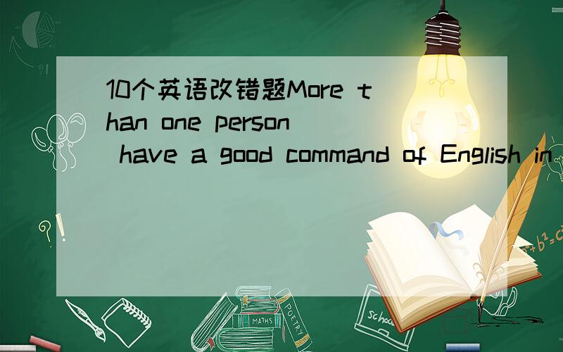 10个英语改错题More than one person have a good command of English in the schoolChina is now piaying a important part in the world.He got ciose to be killed in the accident There were 200 people are present at the meetingThe teacher commanded th